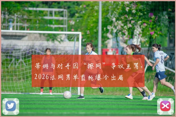 蒂姆与对手因“擦网”争议互骂，2026法网男单首轮爆冷出局